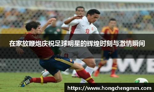 在家放鞭炮庆祝足球明星的辉煌时刻与激情瞬间