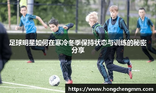 足球明星如何在寒冷冬季保持状态与训练的秘密分享
